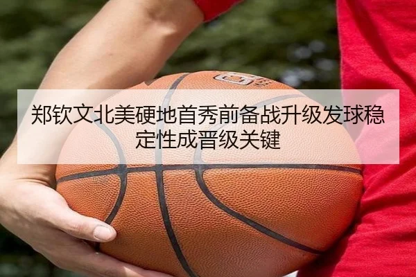 郑钦文北美硬地首秀前备战升级发球稳定性成晋级关键