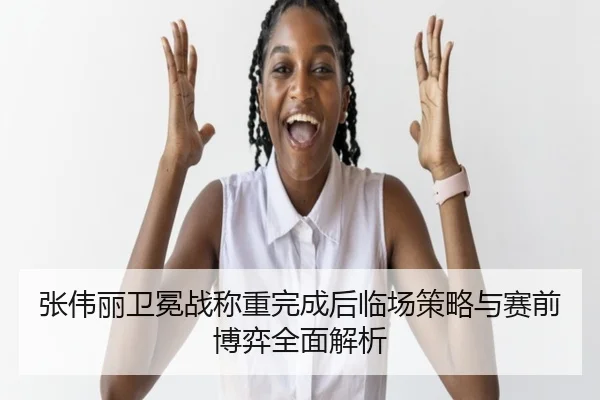 张伟丽卫冕战称重完成后临场策略与赛前博弈全面解析